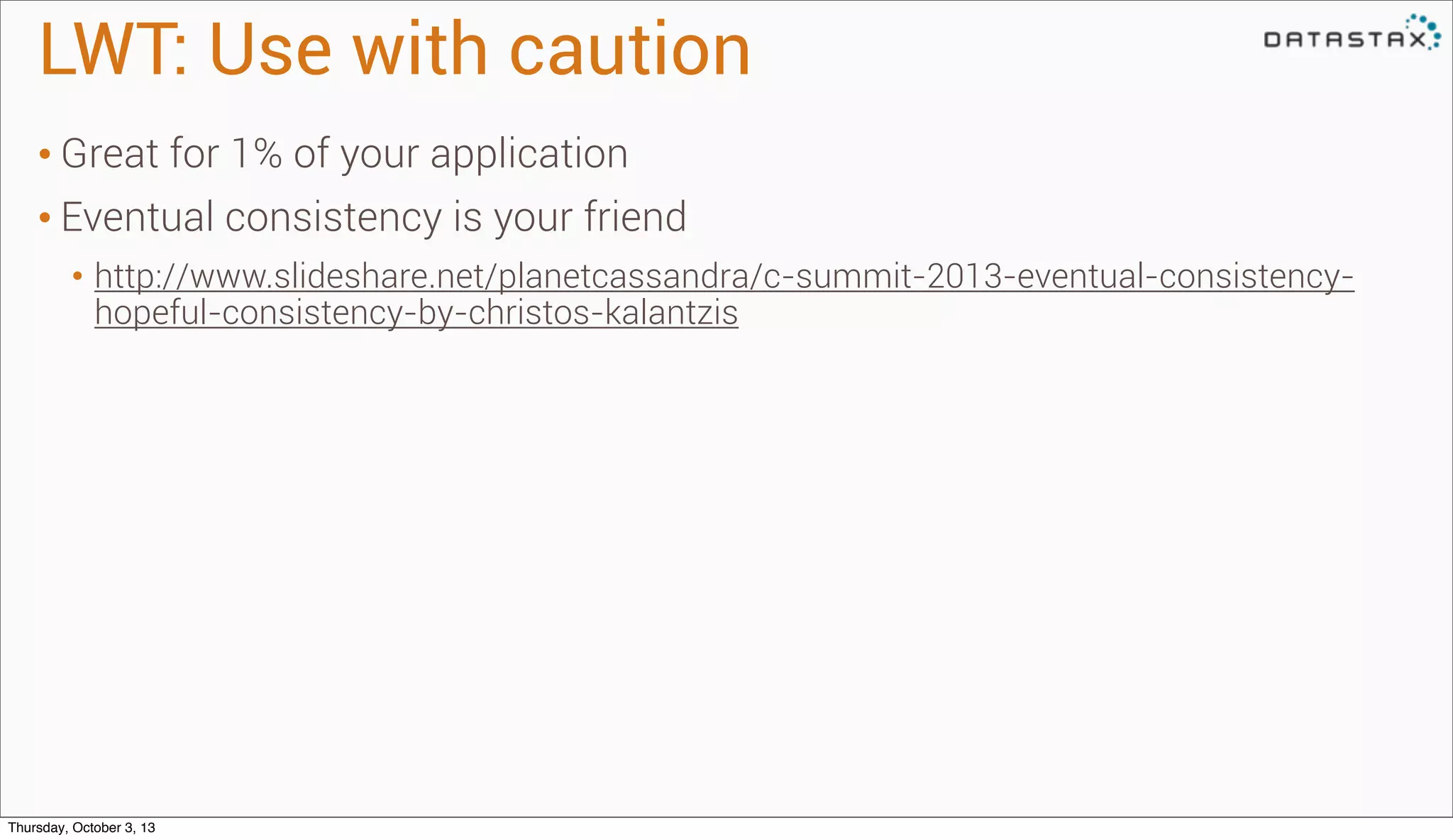 LWT: Use with caution
• Great for 1% of your application
• Eventual consistency is your friend
• http://www.slideshare.net/planetcassandra/c-summit-2013-eventual-consistency-
hopeful-consistency-by-christos-kalantzis
Thursday, October 3, 13
 