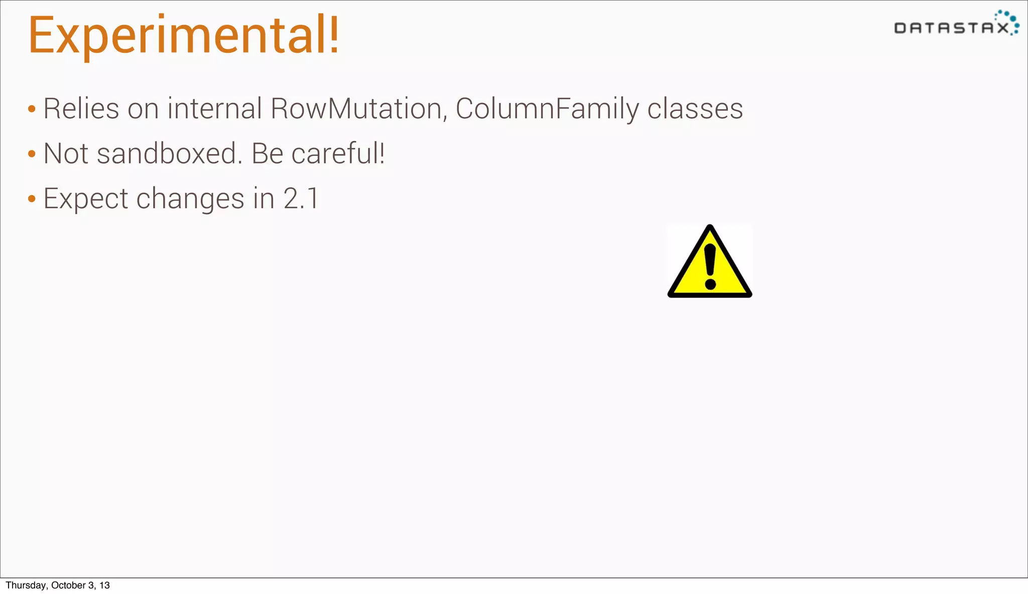 Experimental!
• Relies on internal RowMutation, ColumnFamily classes
• Not sandboxed. Be careful!
• Expect changes in 2.1
Thursday, October 3, 13
 