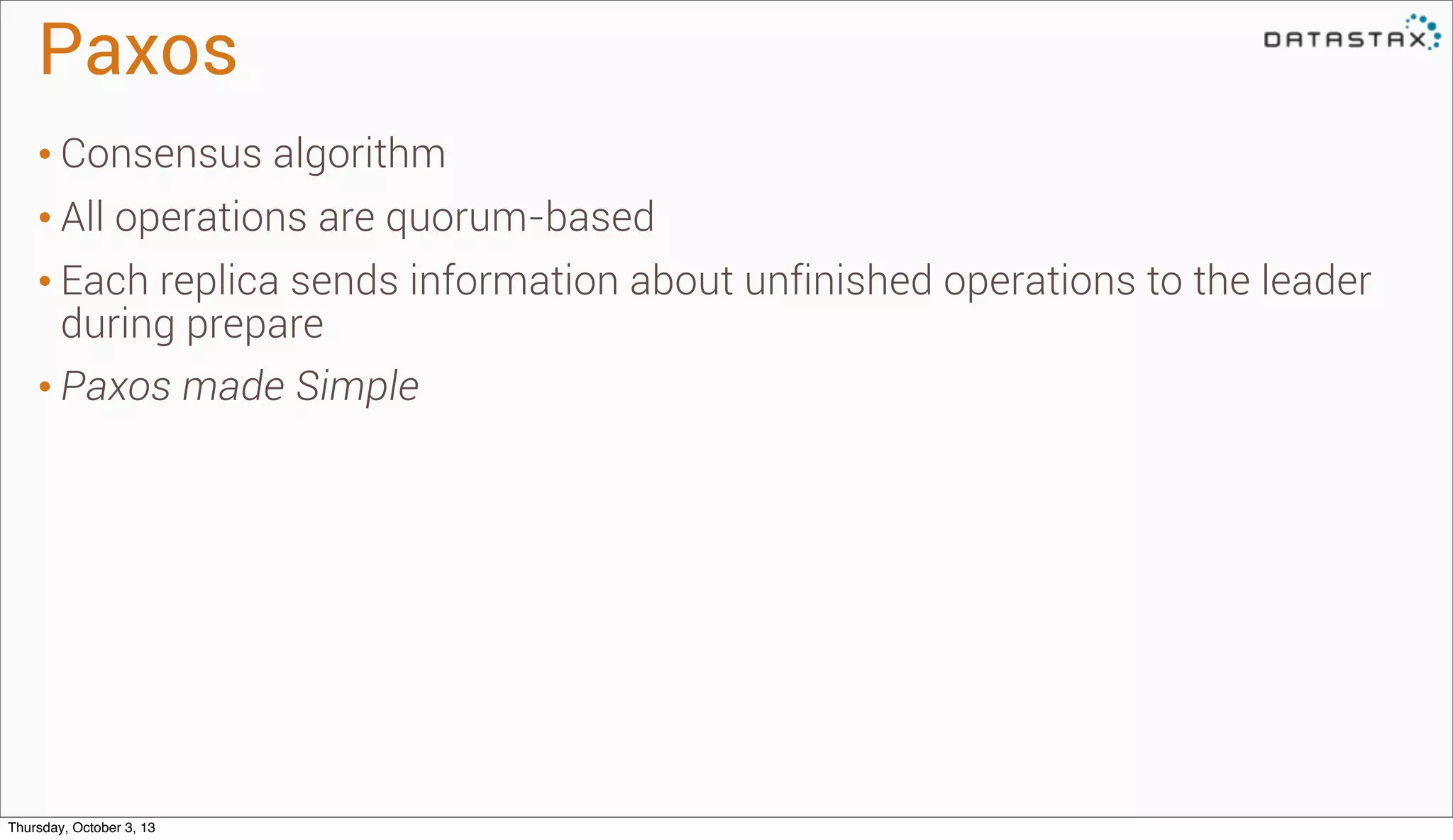 Paxos
• Consensus algorithm
• All operations are quorum-based
• Each replica sends information about unfinished operations to the leader
during prepare
• Paxos made Simple
Thursday, October 3, 13
 