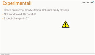 Experimental!
• Relies on internal RowMutation, ColumnFamily classes
• Not sandboxed. Be careful!
• Expect changes in 2.1
Thursday, October 3, 13
 