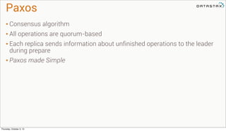 Paxos
• Consensus algorithm
• All operations are quorum-based
• Each replica sends information about unfinished operations to the leader
during prepare
• Paxos made Simple
Thursday, October 3, 13
 