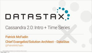 ©2013 DataStax Conﬁdential. Do not distribute without consent.
@PatrickMcFadin
Patrick McFadin
Chief Evangelist/Solution Architect - DataStax
Cassandra 2.0: Intro + Time Series
Friday, October 11, 13
 