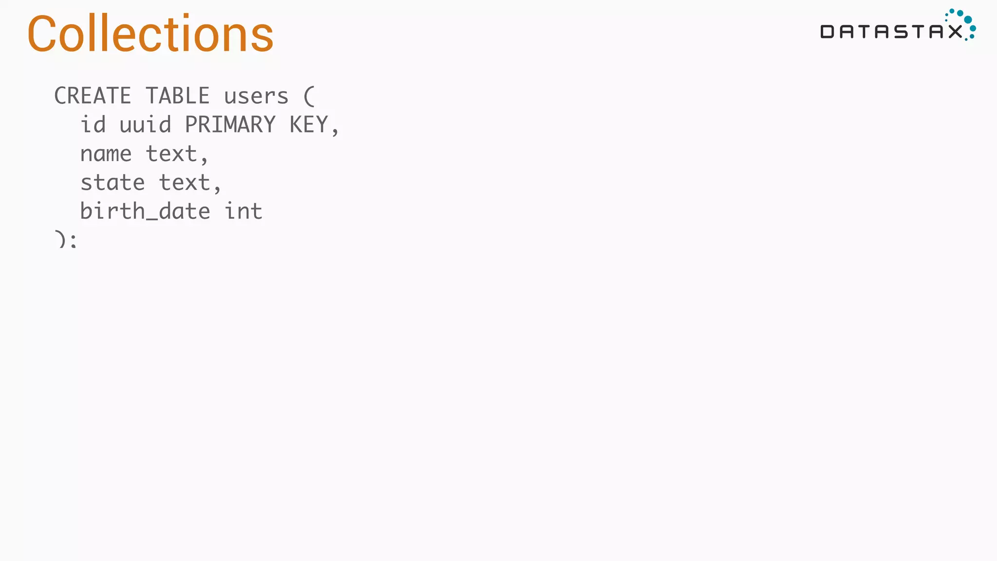 CREATE TABLE users (	
id uuid PRIMARY KEY,	
name text,	
state text,	
birth_date int	
);
Collections
 
