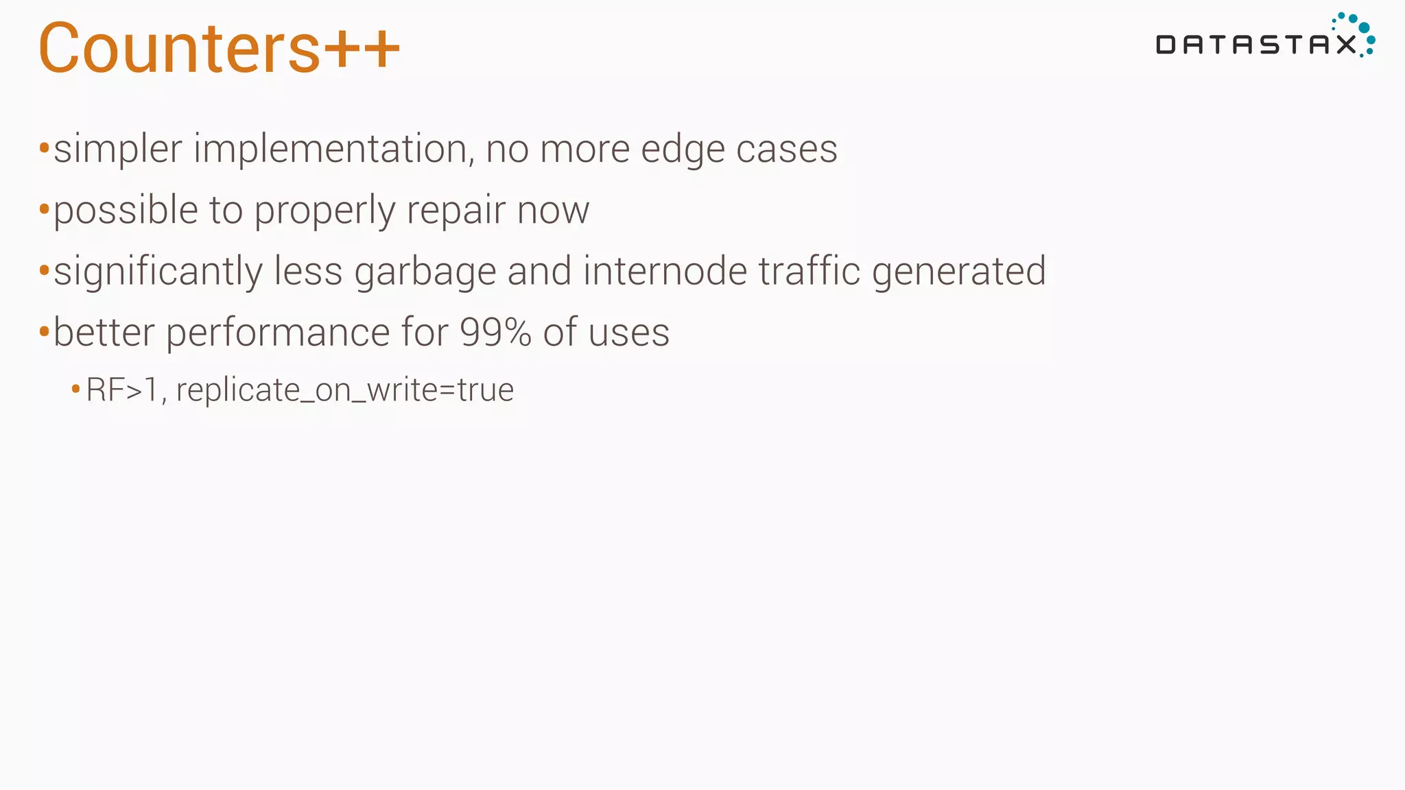 Counters++
•simpler implementation, no more edge cases
•possible to properly repair now
•significantly less garbage and internode traffic generated
•better performance for 99% of uses
•RF>1, replicate_on_write=true
 