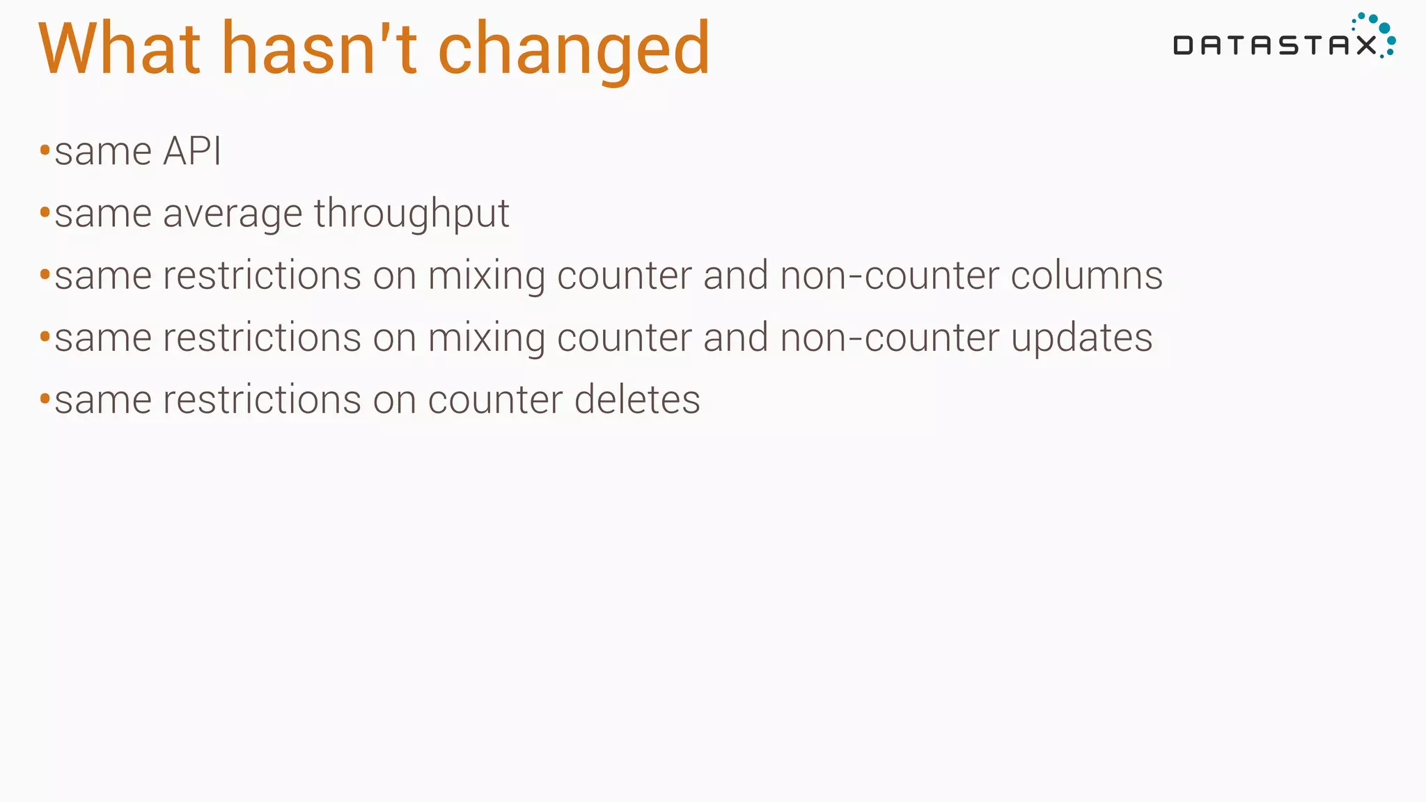 What hasn’t changed
•same API
•same average throughput
•same restrictions on mixing counter and non-counter columns
•same restrictions on mixing counter and non-counter updates
•same restrictions on counter deletes
 