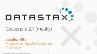©2013 DataStax Confidential. Do not distribute without consent.
CTO, DataStax
Jonathan Ellis 
Project Chair, Apache Cassandra
Cassandra 2.1 (mostly)
1
 