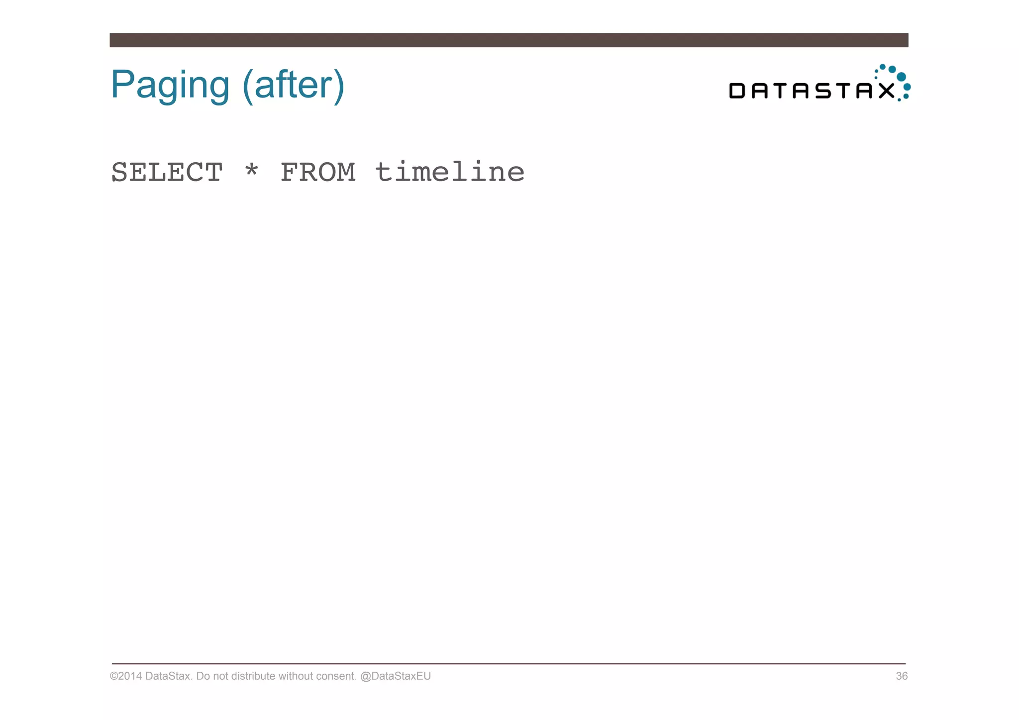 Paging (after)
©2014 DataStax. Do not distribute without consent. @DataStaxEU 36
SELECT * FROM timeline!
 
