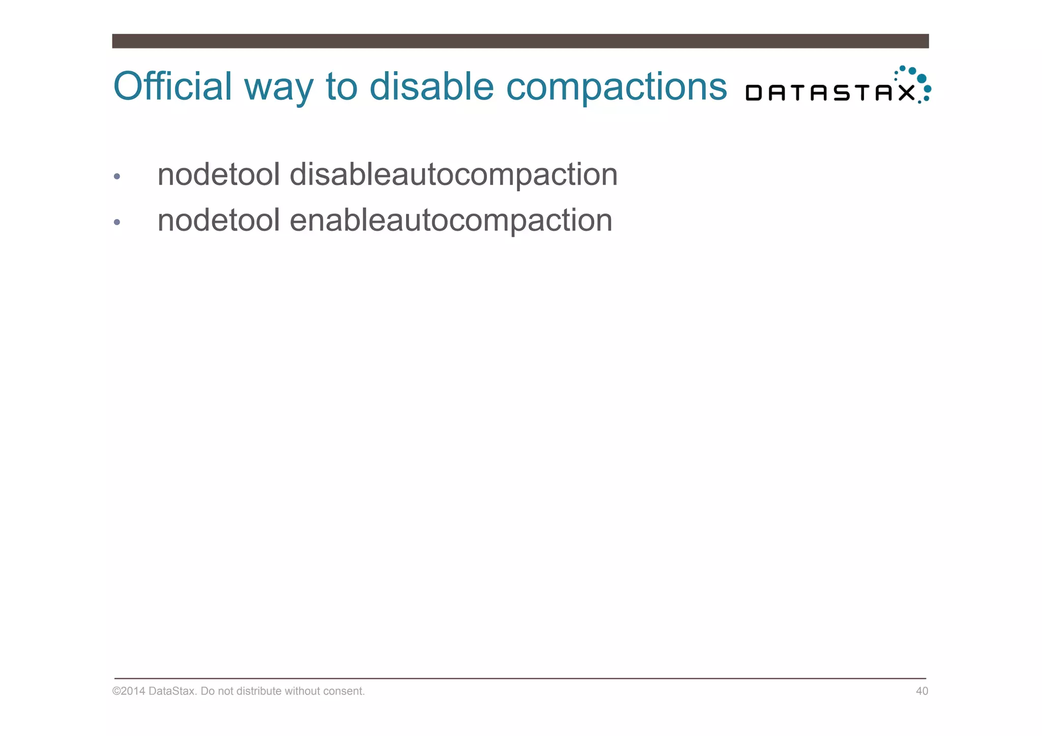 Official way to disable compactions
©2014 DataStax. Do not distribute without consent. 40
•  nodetool disableautocompaction
•  nodetool enableautocompaction
 