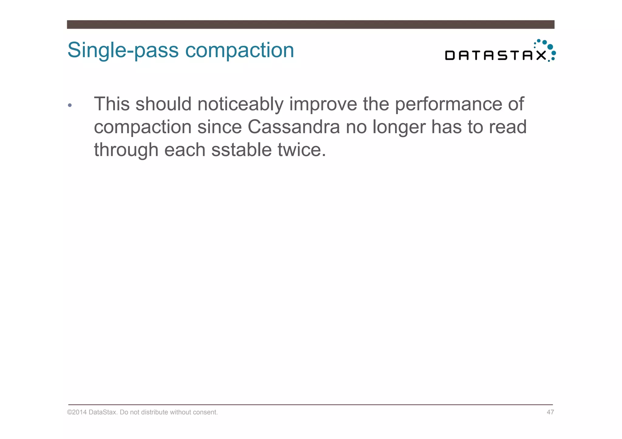 Single-pass compaction
©2014 DataStax. Do not distribute without consent. 47
•  This should noticeably improve the performance of
compaction since Cassandra no longer has to read
through each sstable twice.
 