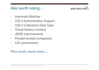 Also worth noting…
©2014 DataStax. Do not distribute without consent. @DataStaxEU 20
•  Automatic Batches
•  CQL3 Authentication Support
•  CQL3 Collections Data Type
•  Virtual Nodes (vnodes)
•  JBOD improvements
•  Parallel leveled compaction
•  LZ4 compression
Plus much, much more….
 