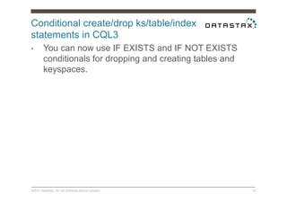 Conditional create/drop ks/table/index
statements in CQL3
©2014 DataStax. Do not distribute without consent. 33
•  You can now use IF EXISTS and IF NOT EXISTS
conditionals for dropping and creating tables and
keyspaces.
 
