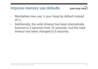 Improve memory use defaults
©2014 DataStax. Do not distribute without consent. 45
•  Memtables now use ¼ your heap by default instead
of ⅓.
•  Additionally, the write timeout has been dramatically
lowered to 2 seconds from 10 seconds, and the read
timeout has been changed to 5 seconds.
 