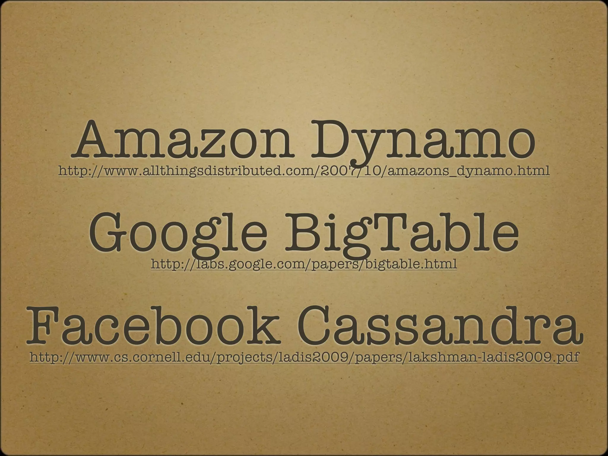 Amazon Dynamo
   http://www.allthingsdistributed.com/2007/10/amazons_dynamo.html




       Google BigTable
                http://labs.google.com/papers/bigtable.html




Facebook Cassandra
http://www.cs.cornell.edu/projects/ladis2009/papers/lakshman-ladis2009.pdf
 