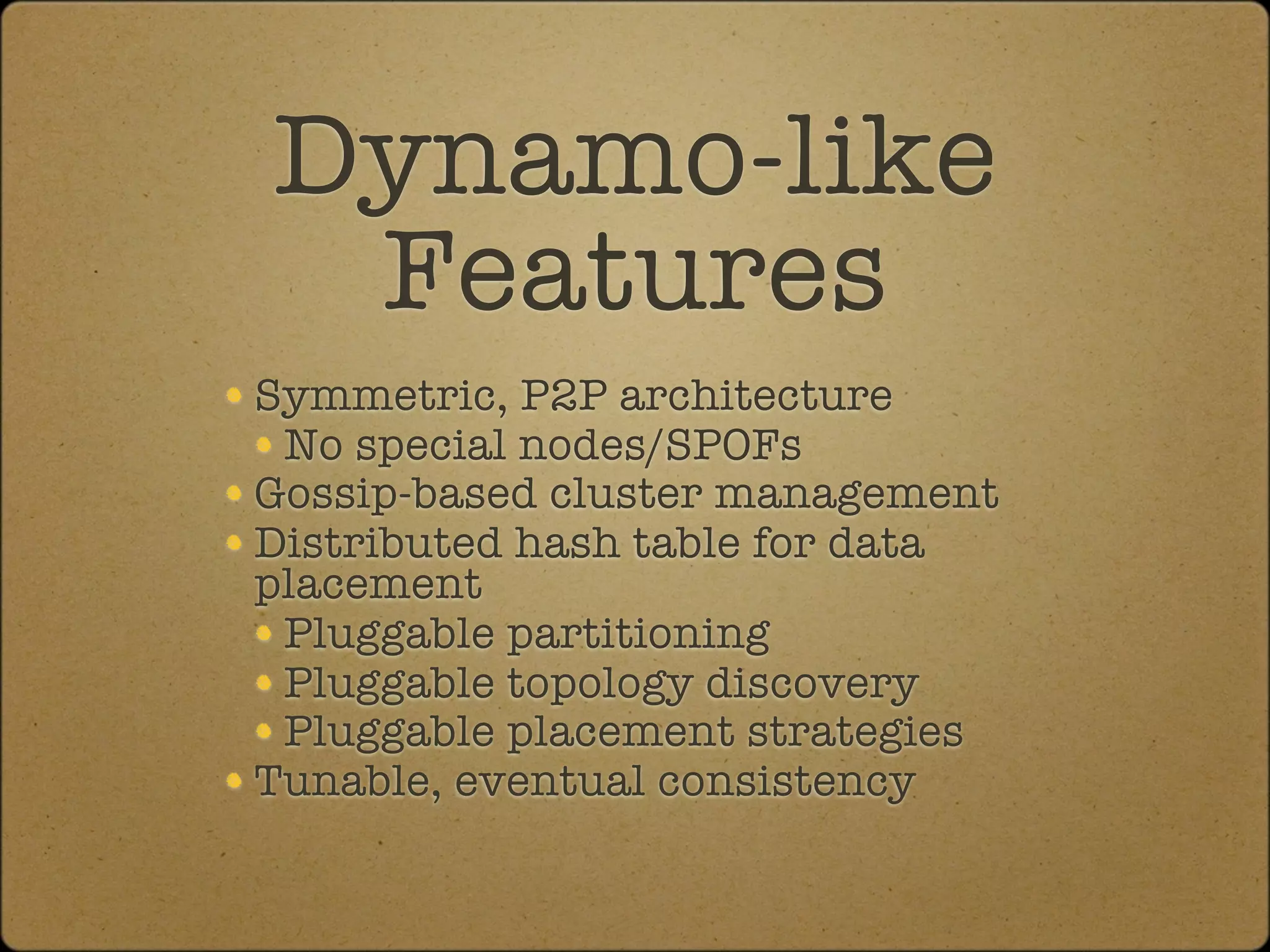 Dynamo-like
 Features
Symmetric, P2P architecture
 No special nodes/SPOFs
Gossip-based cluster management
Distributed hash table for data
placement
 Pluggable partitioning
 Pluggable topology discovery
 Pluggable placement strategies
Tunable, eventual consistency
 