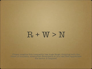 R+W>N

  Please imagine this inequality has huge fangs, dripping with the
blood of innocent, enterprise developers so you can best appreciate
                        the terror it inspires.
 