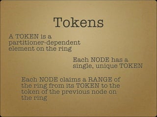 Tokens
A TOKEN is a
partitioner-dependent
element on the ring
                  Each NODE has a
                  single, unique TOKEN

   Each NODE claims a RANGE of
   the ring from its TOKEN to the
   token of the previous node on
   the ring
 