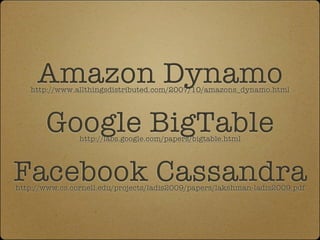 Amazon Dynamo
   http://www.allthingsdistributed.com/2007/10/amazons_dynamo.html




       Google BigTable
                http://labs.google.com/papers/bigtable.html




Facebook Cassandra
http://www.cs.cornell.edu/projects/ladis2009/papers/lakshman-ladis2009.pdf
 