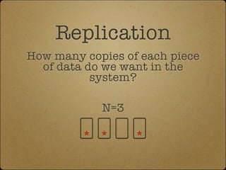 Replication
How many copies of each piece
  of data do we want in the
           system?

            N=3
 