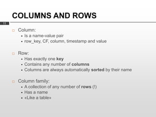 COLUMNS AND ROWS
11

        Column:
             Is a name-value pair
             row_key, CF, column, timestamp and value

        Row:
             Has exactly one key
             Contains any number of columns
             Columns are always automatically sorted by their name

        Column family:
             A collection of any number of rows (!)
             Has a name
             «Like a table»
 