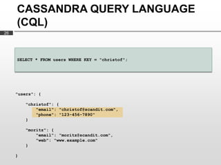 CASSANDRA QUERY LANGUAGE
     (CQL)
26




     SELECT * FROM users WHERE KEY = "christof";




     "users": {

         "christof": {
             "email": "christof@scandit.com",
             "phone": "123-456-7890"
         }

         "moritz": {
             "email": "moritz@scandit.com",
             "web": "www.example.com"
         }

     }
 