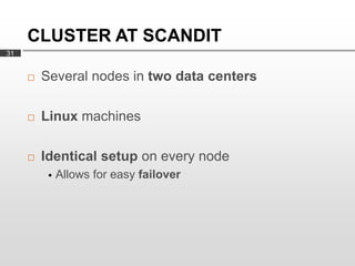 CLUSTER AT SCANDIT
31


        Several nodes in two data centers

        Linux machines

        Identical setup on every node
             Allows for easy failover
 