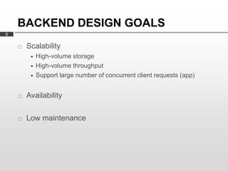 BACKEND DESIGN GOALS
6

       Scalability
            High-volume storage
            High-volume throughput
            Support large number of concurrent client requests (app)


       Availability

       Low maintenance
 