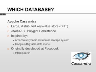 WHICH DATABASE?
7


    Apache Cassandra
     Large, distributed key-value store (DHT)

     «NoSQL» Polyglot Persistence

     Inspired by:

            Amazon’s Dynamo distributed storage system
            Google’s BigTable data model
       Originally developed at Facebook
            Inbox search
 
