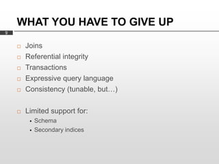 WHAT YOU HAVE TO GIVE UP
9


       Joins
       Referential integrity
       Transactions
       Expressive query language
       Consistency (tunable, but…)

       Limited support for:
            Schema
            Secondary indices
 
