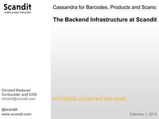 Cassandra for Barcodes, Products and Scans:

                       The Backend Infrastructure at Scandit




Christof Roduner
Co-founder and COO
christof@scandit.com   Link: NoSQL concept and data model

@scandit
www.scandit.com                                             February 1, 2012
 
