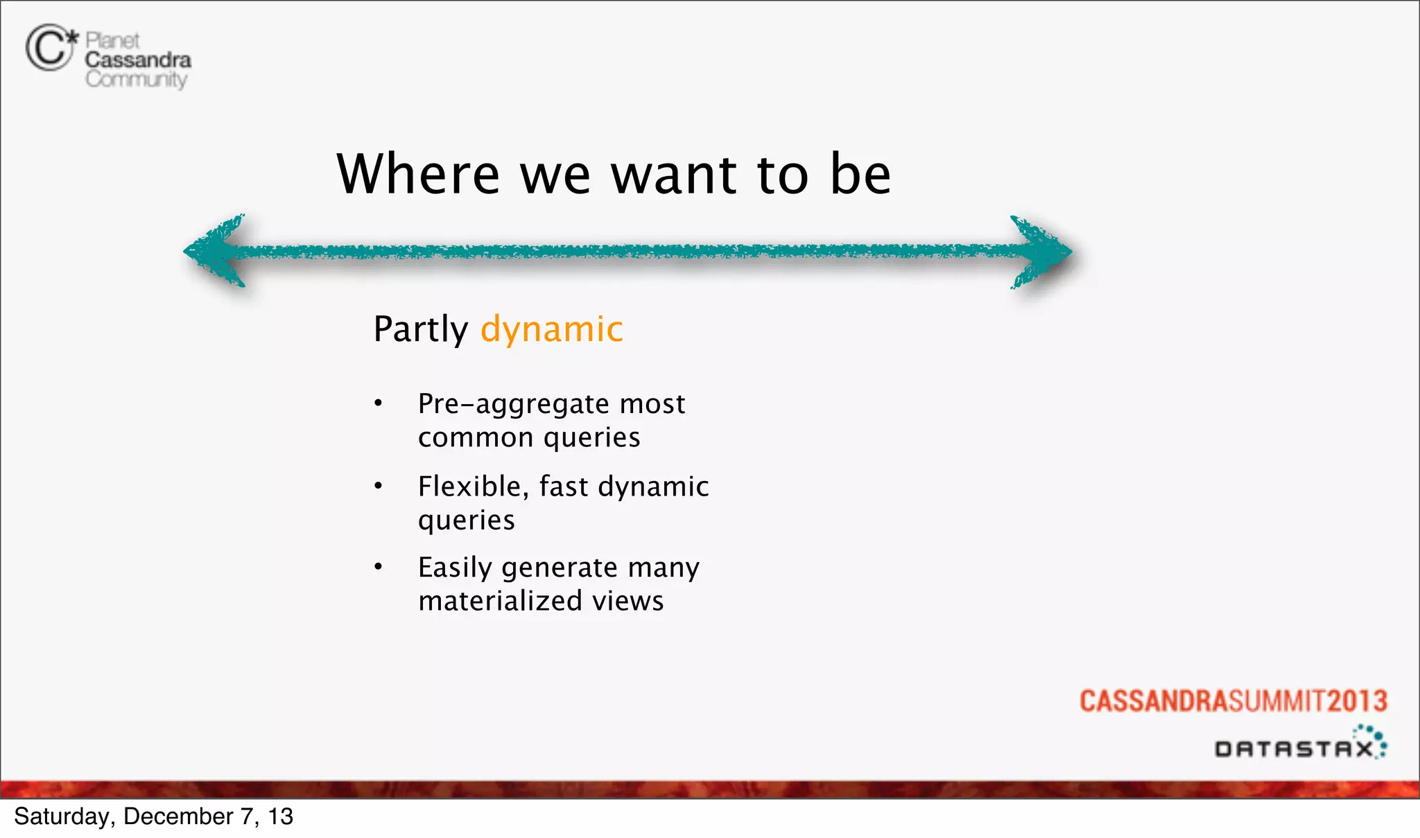 Where we want to be
Partly dynamic
•
•

Flexible, fast dynamic
queries

•

Saturday, December 7, 13

Pre-aggregate most
common queries

Easily generate many
materialized views

 