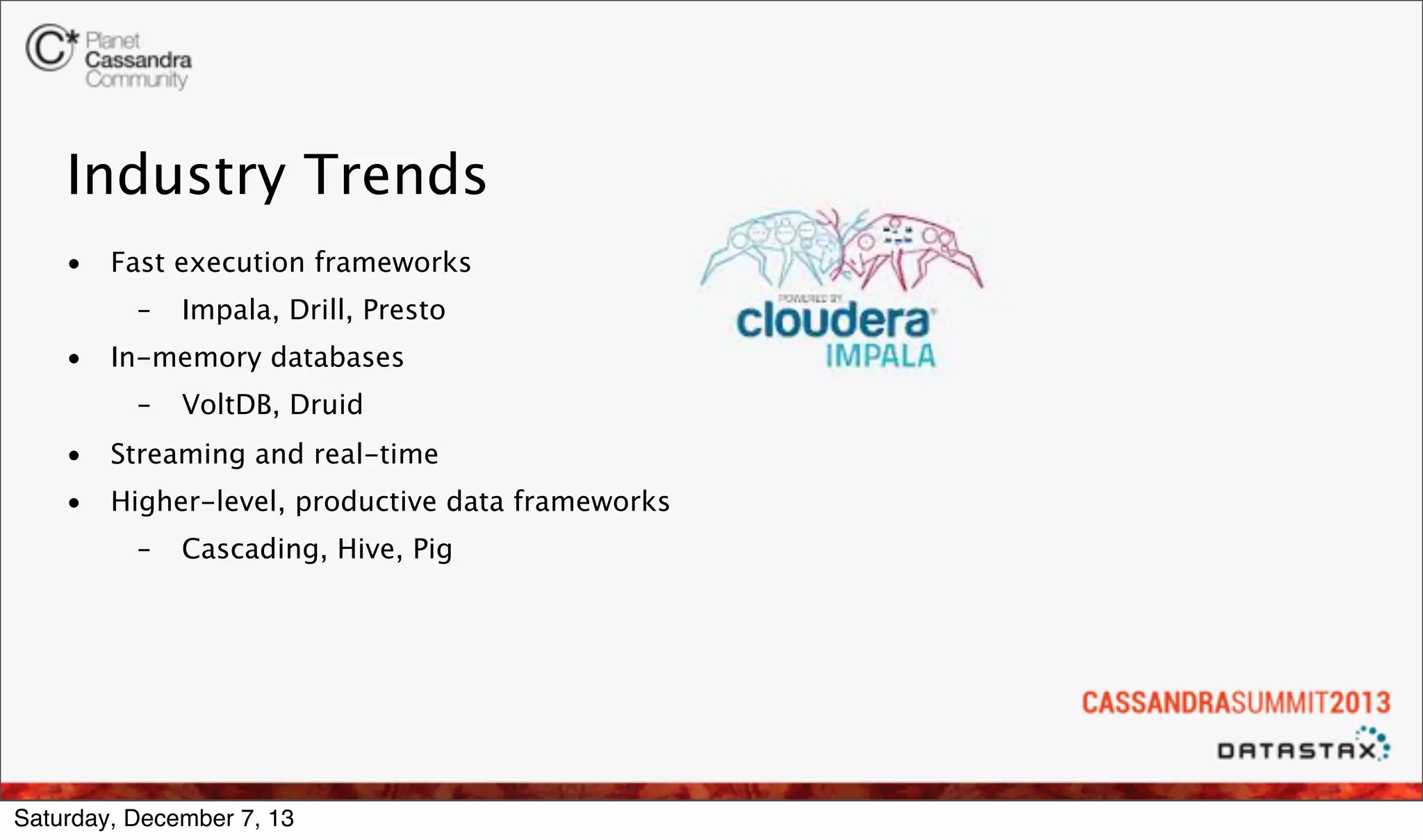 Industry Trends
•

Fast execution frameworks
–

•

Impala, Drill, Presto

In-memory databases
–

VoltDB, Druid

•

Streaming and real-time

•

Higher-level, productive data frameworks
–

Cascading, Hive, Pig

Saturday, December 7, 13

 