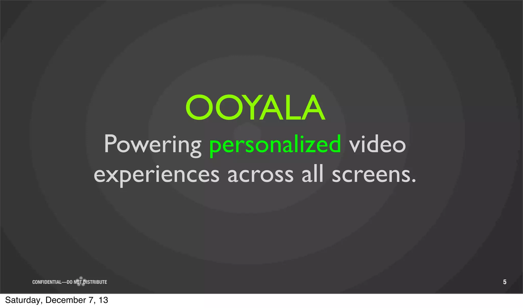 OOYALA
Powering personalized video
experiences across all screens.

CONFIDENTIAL—DO NOT DISTRIBUTE

Saturday, December 7, 13

5

 