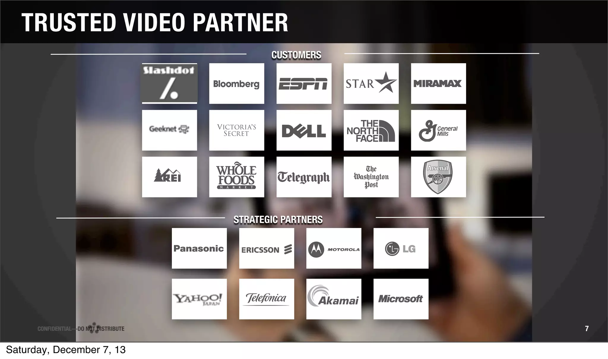 TRUSTED VIDEO PARTNER
CUSTOMERS

STRATEGIC PARTNERS

CONFIDENTIAL—DO NOT DISTRIBUTE

Saturday, December 7, 13

7

 