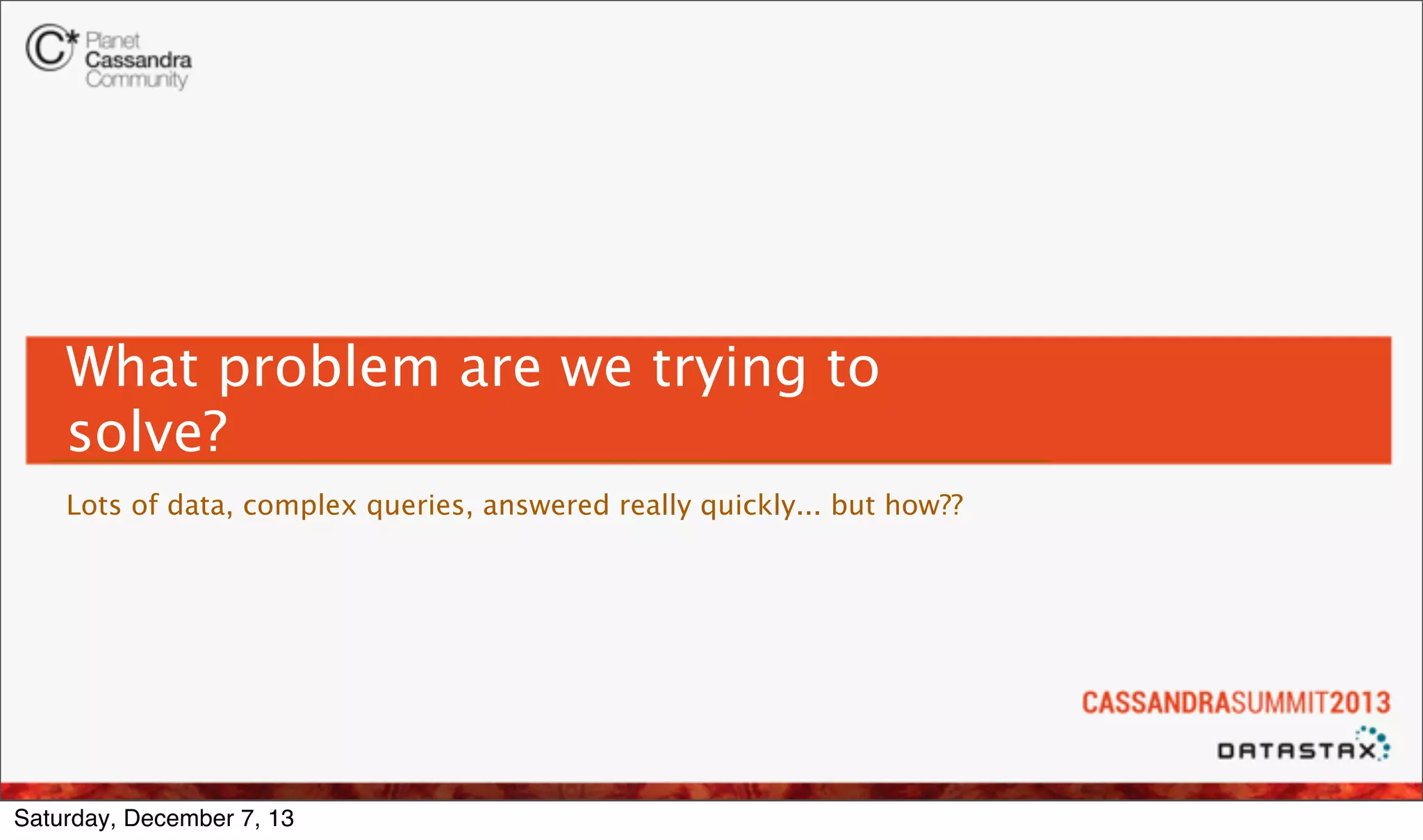 What problem are we trying to
solve?
Lots of data, complex queries, answered really quickly... but how??

Saturday, December 7, 13

 