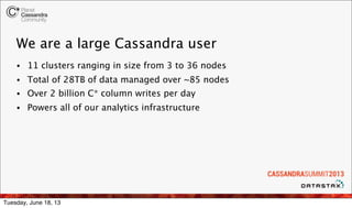 We are a large Cassandra user
• 11 clusters ranging in size from 3 to 36 nodes
• Total of 28TB of data managed over ~85 no...