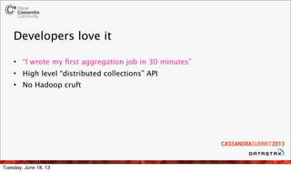 Developers love it
• “I wrote my ﬁrst aggregation job in 30 minutes”
• High level “distributed collections” API
• No Hadoop cruft
Tuesday, June 18, 13
 