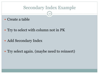 Secondary Index Example 
30 
 Create a table 
 Try to select with column not in PK 
 Add Secondary Index 
 Try select again. (maybe need to reinsert) 
 