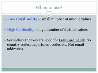 When to use? 
31 
 Low Cardinality – small number of unique values 
 High Cardinality – high number of distinct values 
 Secondary Indexes are good for Low Cardinality. So 
country codes, department codes etc. Not email 
addresses. 
 