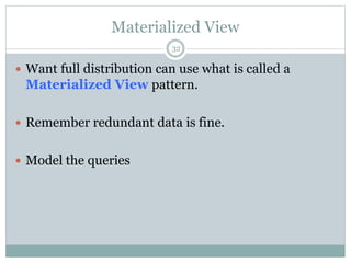 Materialized View 
32 
 Want full distribution can use what is called a 
Materialized View pattern. 
 Remember redundant data is fine. 
 Model the queries 
 