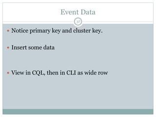 Event Data 
37 
 Notice primary key and cluster key. 
 Insert some data 
 View in CQL, then in CLI as wide row 
 