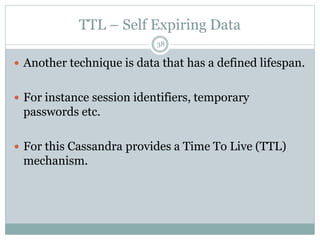 TTL – Self Expiring Data 
38 
 Another technique is data that has a defined lifespan. 
 For instance session identifiers, temporary 
passwords etc. 
 For this Cassandra provides a Time To Live (TTL) 
mechanism. 
 