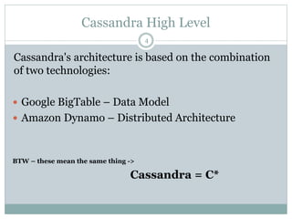 Cassandra High Level 
4 
Cassandra's architecture is based on the combination 
of two technologies: 
 Google BigTable – Data Model 
 Amazon Dynamo – Distributed Architecture 
BTW – these mean the same thing -> 
Cassandra = C* 
 