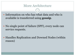 More Architecture 
7 
 Information on who has what data and who is 
available is transferred using gossip. 
 No single point of failure (SPF), every node can 
service requests. 
 Handles Replication and Downed Nodes (within 
reason) 
 