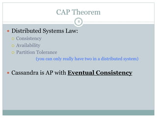 CAP Theorem 
8 
 Distributed Systems Law: 
 Consistency 
 Availability 
 Partition Tolerance 
(you can only really have two in a distributed system) 
 Cassandra is AP with Eventual Consistency 
 