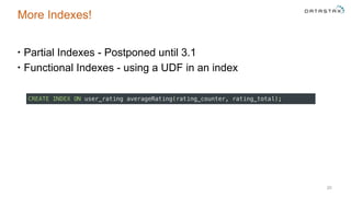 More Indexes!
• Partial Indexes - Postponed until 3.1
• Functional Indexes - using a UDF in an index
20
CREATE INDEX ON user_rating averageRating(rating_counter, rating_total);
 