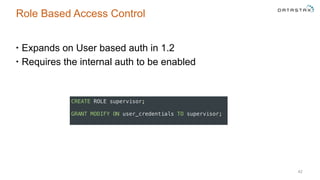 Role Based Access Control
• Expands on User based auth in 1.2
• Requires the internal auth to be enabled
42
CREATE ROLE supervisor; 
 
GRANT MODIFY ON user_credentials TO supervisor;
 