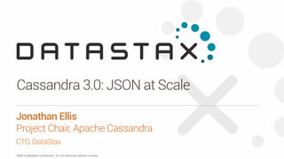 ©2014 DataStax Confidential. Do not distribute without consent.
CTO, DataStax
Jonathan Ellis
Project Chair, Apache Cassandra
Cassandra 3.0: JSON at Scale
 