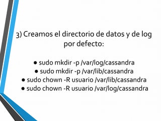 3) Creamos el directorio de datos y de log
por defecto:
● sudo mkdir -p /var/log/cassandra
● sudo mkdir -p /var/lib/cassandra
● sudo chown -R usuario /var/lib/cassandra
● sudo chown -R usuario /var/log/cassandra
 