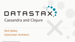 ©2013 DataStax. Do not distribute without consent.©2013 DataStax. Do not distribute without consent.
Nick Bailey
OpsCenter Architect
Cassandra and Clojure
1
 