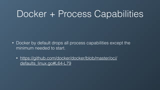 Docker + Process Capabilities
• Docker by default drops all process capabilities except the
minimum needed to start.
• https://github.com/docker/docker/blob/master/oci/
defaults_linux.go#L64-L79
 